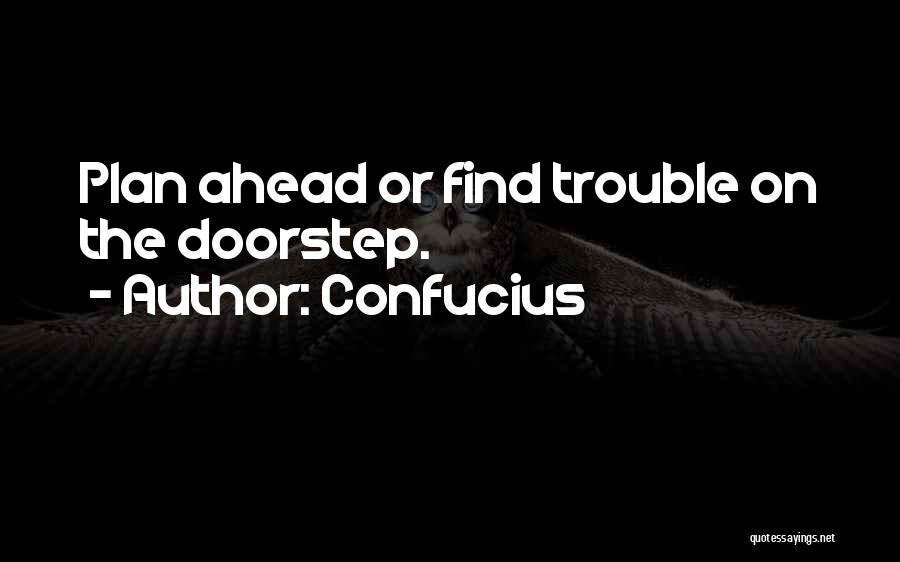 Confucius Quotes: Plan Ahead Or Find Trouble On The Doorstep.