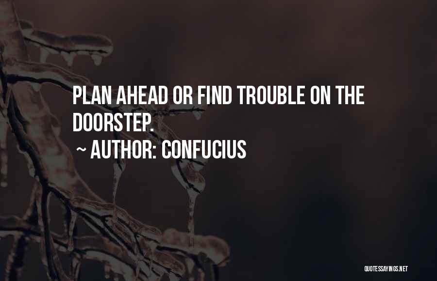 Confucius Quotes: Plan Ahead Or Find Trouble On The Doorstep.