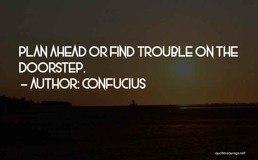 Confucius Quotes: Plan Ahead Or Find Trouble On The Doorstep.