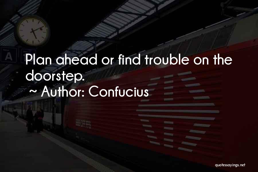 Confucius Quotes: Plan Ahead Or Find Trouble On The Doorstep.