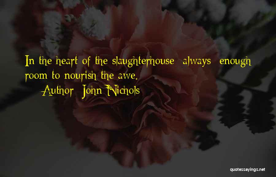 John Nichols Quotes: In The Heart Of The Slaughterhouse Always Enough Room To Nourish The Awe.