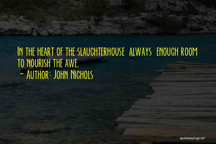 John Nichols Quotes: In The Heart Of The Slaughterhouse Always Enough Room To Nourish The Awe.