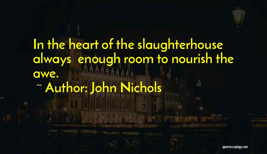 John Nichols Quotes: In The Heart Of The Slaughterhouse Always Enough Room To Nourish The Awe.