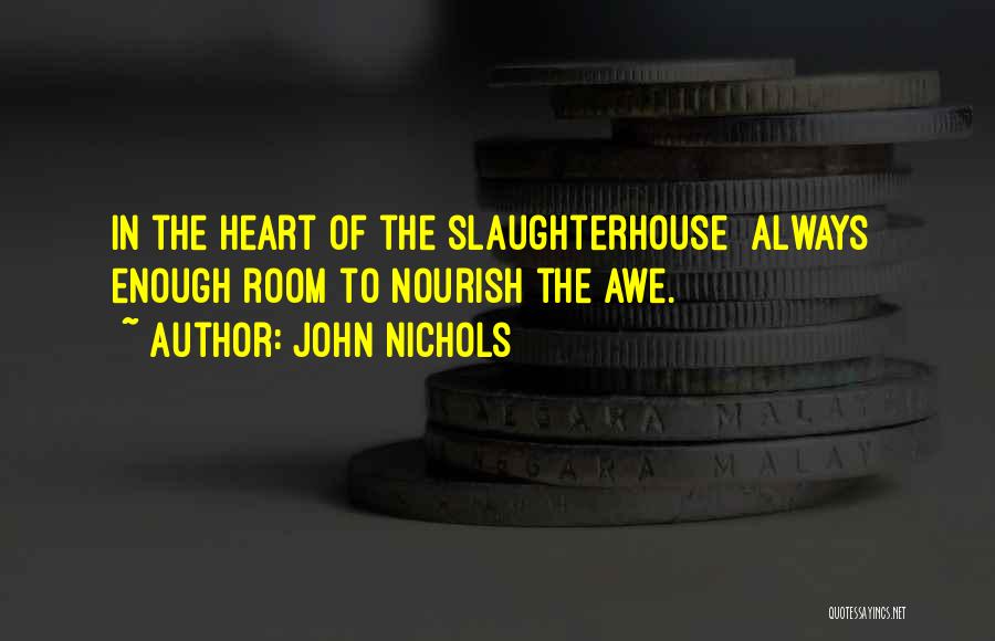 John Nichols Quotes: In The Heart Of The Slaughterhouse Always Enough Room To Nourish The Awe.