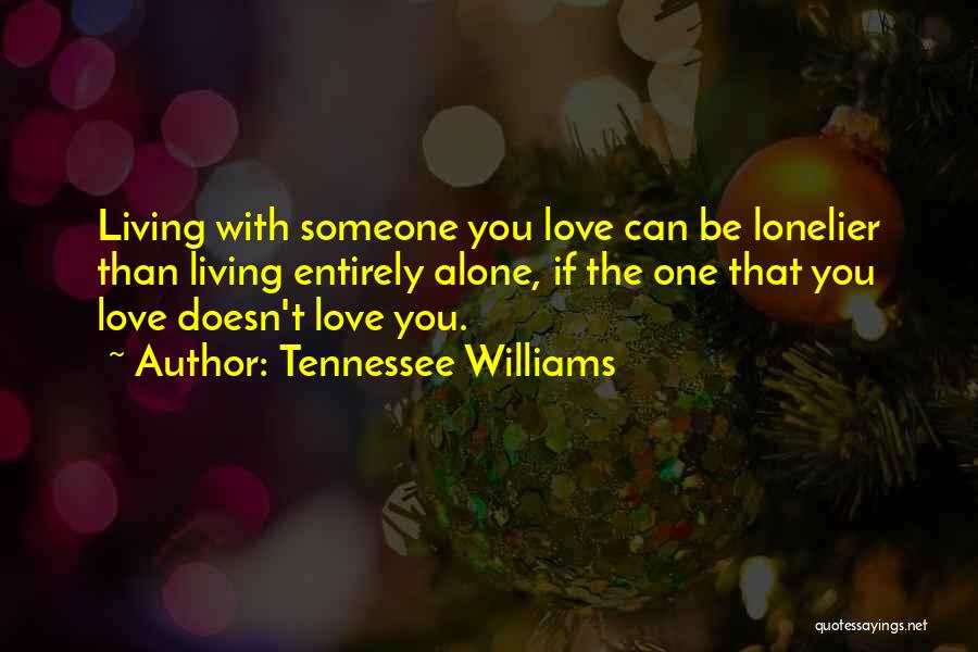 Tennessee Williams Quotes: Living With Someone You Love Can Be Lonelier Than Living Entirely Alone, If The One That You Love Doesn't Love