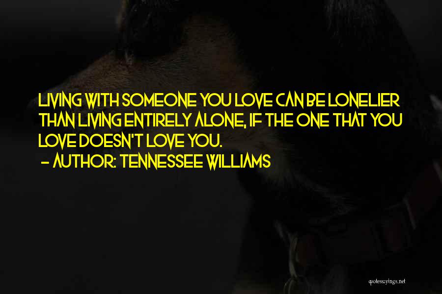 Tennessee Williams Quotes: Living With Someone You Love Can Be Lonelier Than Living Entirely Alone, If The One That You Love Doesn't Love