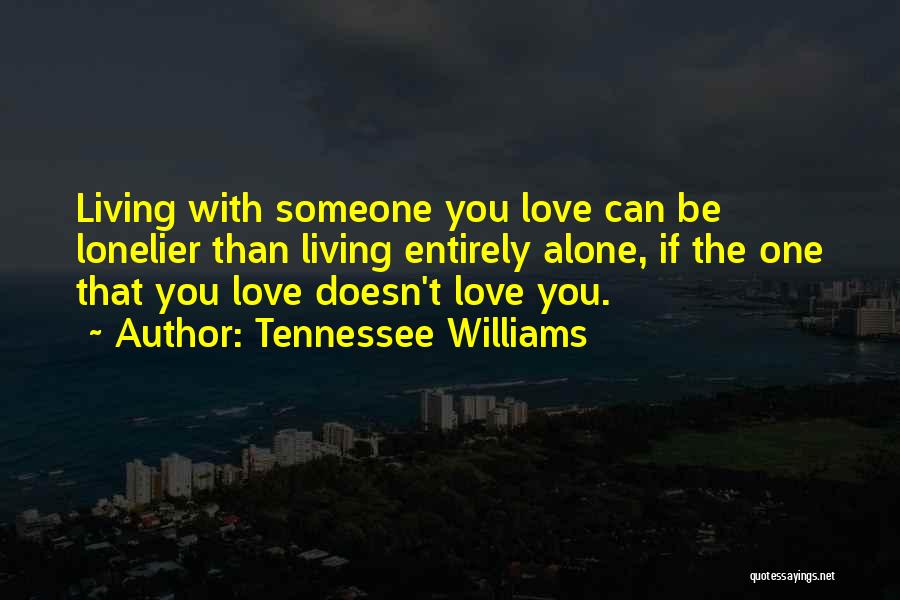 Tennessee Williams Quotes: Living With Someone You Love Can Be Lonelier Than Living Entirely Alone, If The One That You Love Doesn't Love