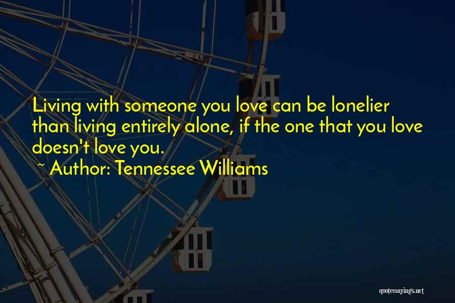 Tennessee Williams Quotes: Living With Someone You Love Can Be Lonelier Than Living Entirely Alone, If The One That You Love Doesn't Love