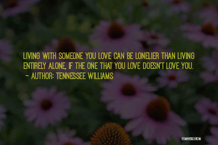 Tennessee Williams Quotes: Living With Someone You Love Can Be Lonelier Than Living Entirely Alone, If The One That You Love Doesn't Love