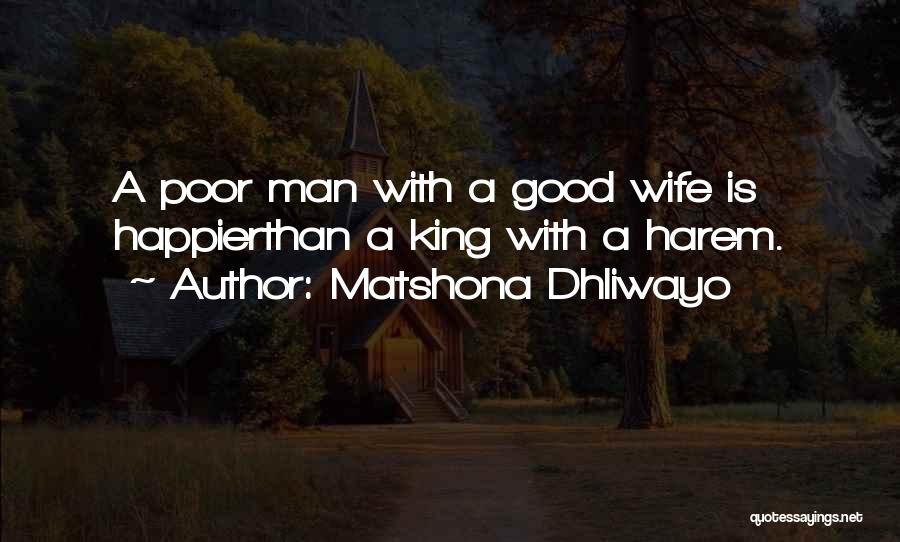 Matshona Dhliwayo Quotes: A Poor Man With A Good Wife Is Happierthan A King With A Harem.