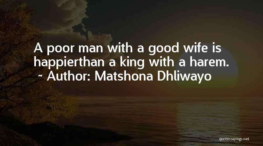 Matshona Dhliwayo Quotes: A Poor Man With A Good Wife Is Happierthan A King With A Harem.