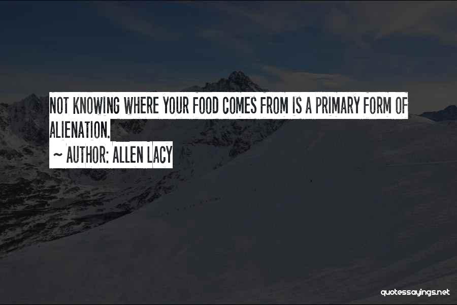 Allen Lacy Quotes: Not Knowing Where Your Food Comes From Is A Primary Form Of Alienation.