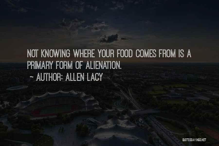 Allen Lacy Quotes: Not Knowing Where Your Food Comes From Is A Primary Form Of Alienation.