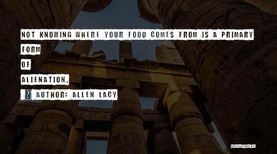 Allen Lacy Quotes: Not Knowing Where Your Food Comes From Is A Primary Form Of Alienation.