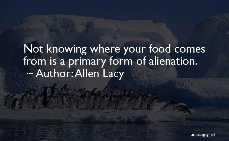 Allen Lacy Quotes: Not Knowing Where Your Food Comes From Is A Primary Form Of Alienation.