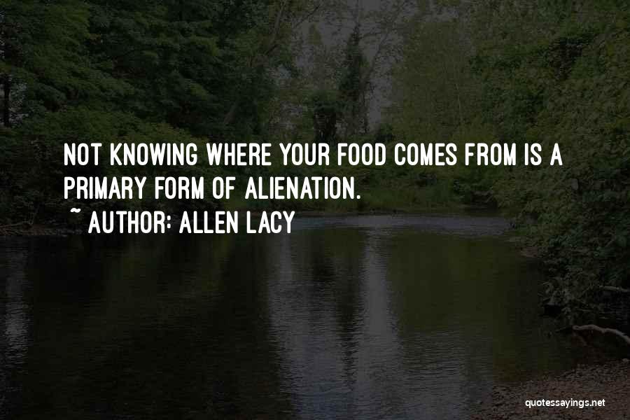 Allen Lacy Quotes: Not Knowing Where Your Food Comes From Is A Primary Form Of Alienation.