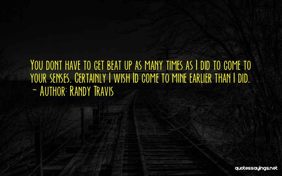 Randy Travis Quotes: You Dont Have To Get Beat Up As Many Times As I Did To Come To Your Senses. Certainly I