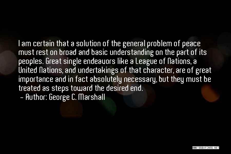 George C. Marshall Quotes: I Am Certain That A Solution Of The General Problem Of Peace Must Rest On Broad And Basic Understanding On