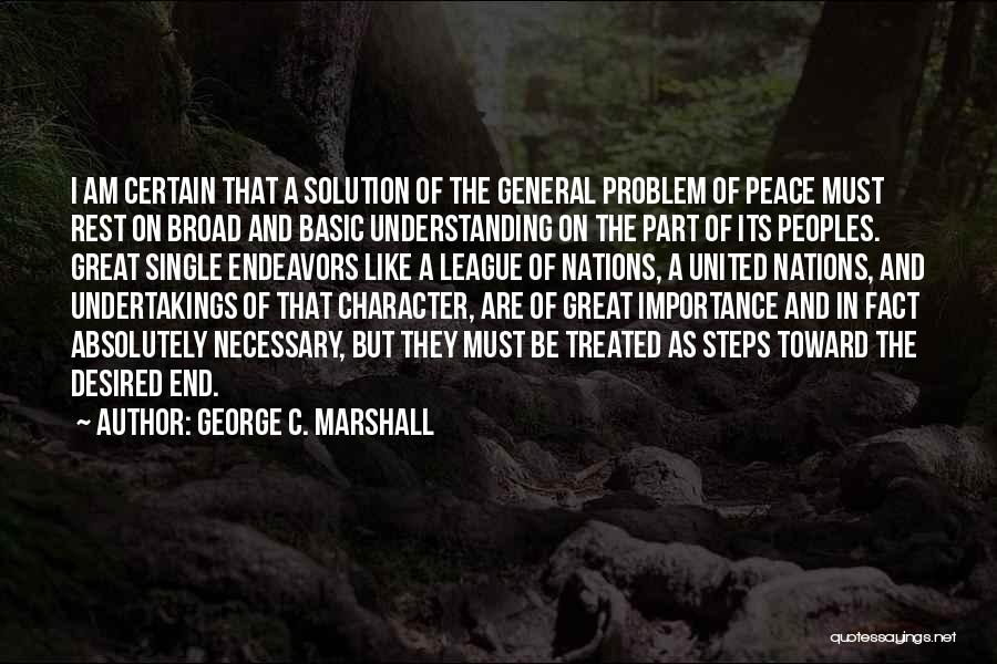 George C. Marshall Quotes: I Am Certain That A Solution Of The General Problem Of Peace Must Rest On Broad And Basic Understanding On