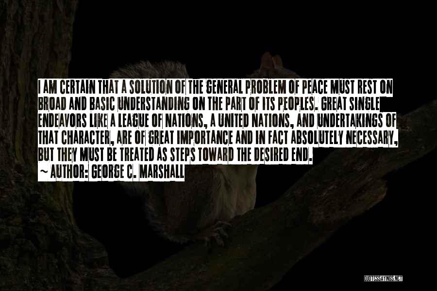 George C. Marshall Quotes: I Am Certain That A Solution Of The General Problem Of Peace Must Rest On Broad And Basic Understanding On