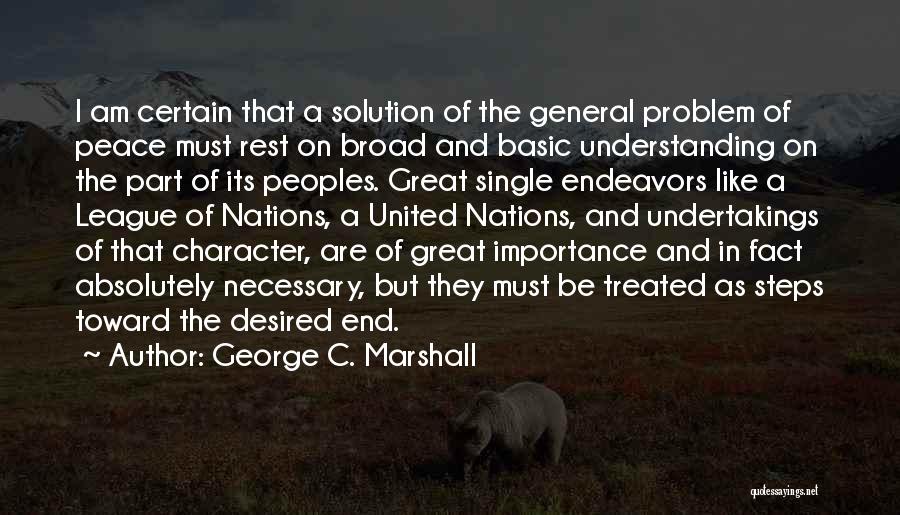 George C. Marshall Quotes: I Am Certain That A Solution Of The General Problem Of Peace Must Rest On Broad And Basic Understanding On