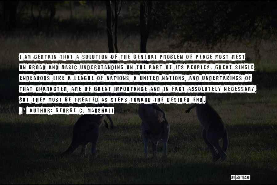 George C. Marshall Quotes: I Am Certain That A Solution Of The General Problem Of Peace Must Rest On Broad And Basic Understanding On