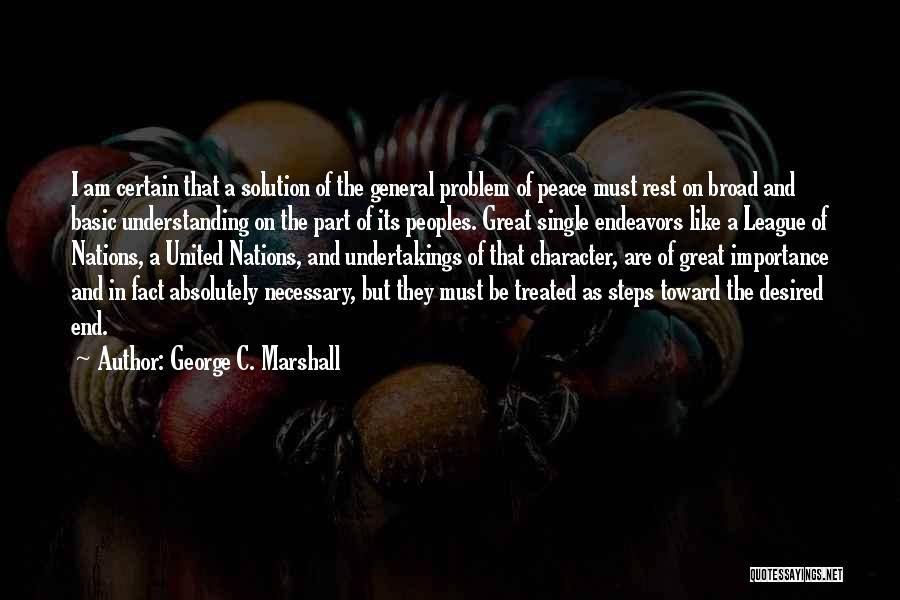 George C. Marshall Quotes: I Am Certain That A Solution Of The General Problem Of Peace Must Rest On Broad And Basic Understanding On