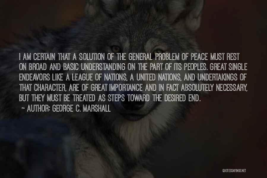 George C. Marshall Quotes: I Am Certain That A Solution Of The General Problem Of Peace Must Rest On Broad And Basic Understanding On