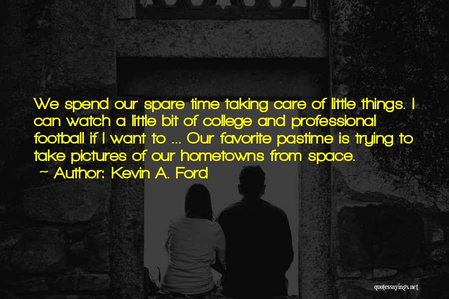 Kevin A. Ford Quotes: We Spend Our Spare Time Taking Care Of Little Things. I Can Watch A Little Bit Of College And Professional