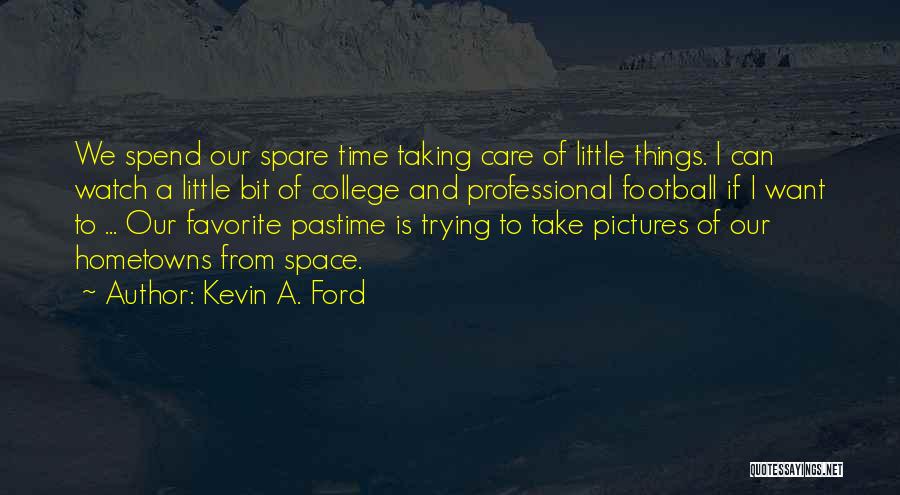 Kevin A. Ford Quotes: We Spend Our Spare Time Taking Care Of Little Things. I Can Watch A Little Bit Of College And Professional