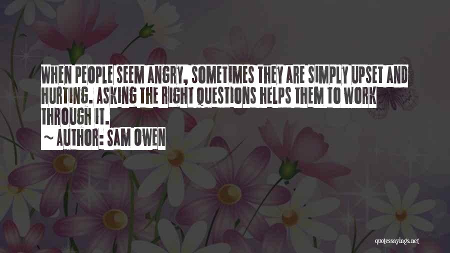 Sam Owen Quotes: When People Seem Angry, Sometimes They Are Simply Upset And Hurting. Asking The Right Questions Helps Them To Work Through
