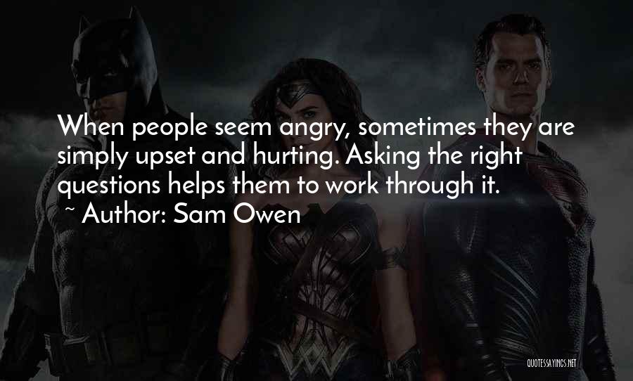 Sam Owen Quotes: When People Seem Angry, Sometimes They Are Simply Upset And Hurting. Asking The Right Questions Helps Them To Work Through