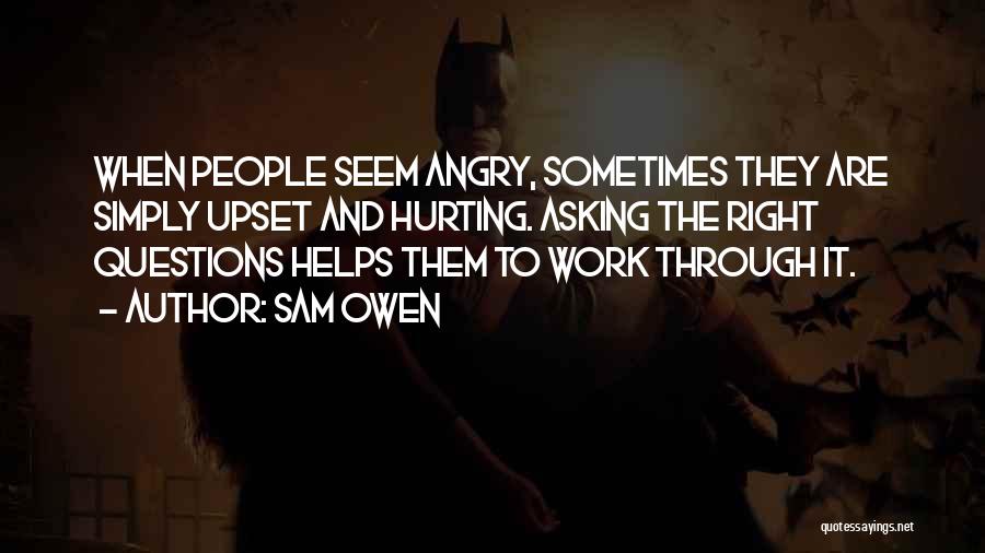 Sam Owen Quotes: When People Seem Angry, Sometimes They Are Simply Upset And Hurting. Asking The Right Questions Helps Them To Work Through