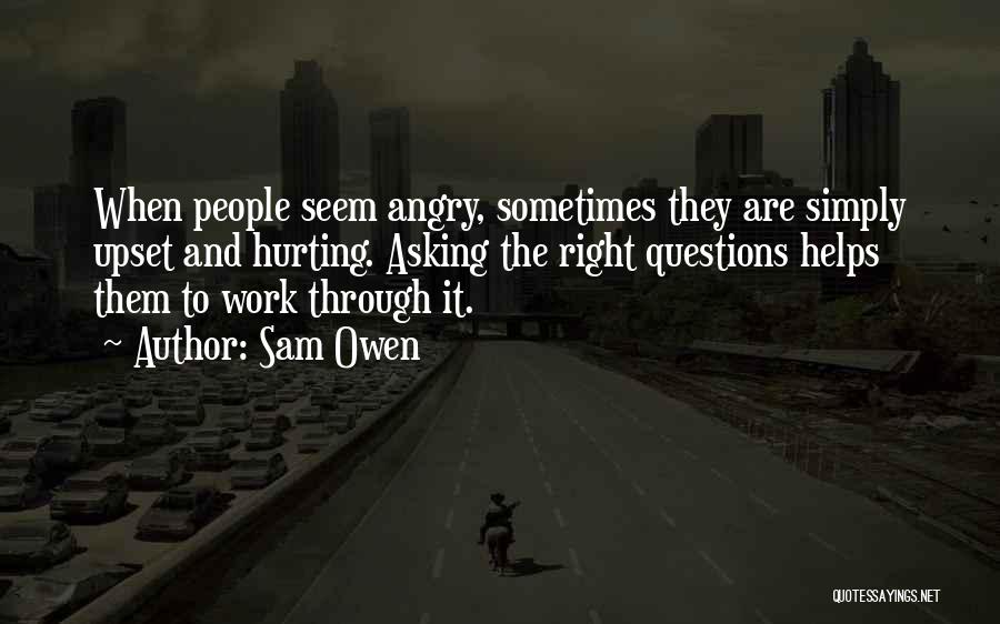 Sam Owen Quotes: When People Seem Angry, Sometimes They Are Simply Upset And Hurting. Asking The Right Questions Helps Them To Work Through