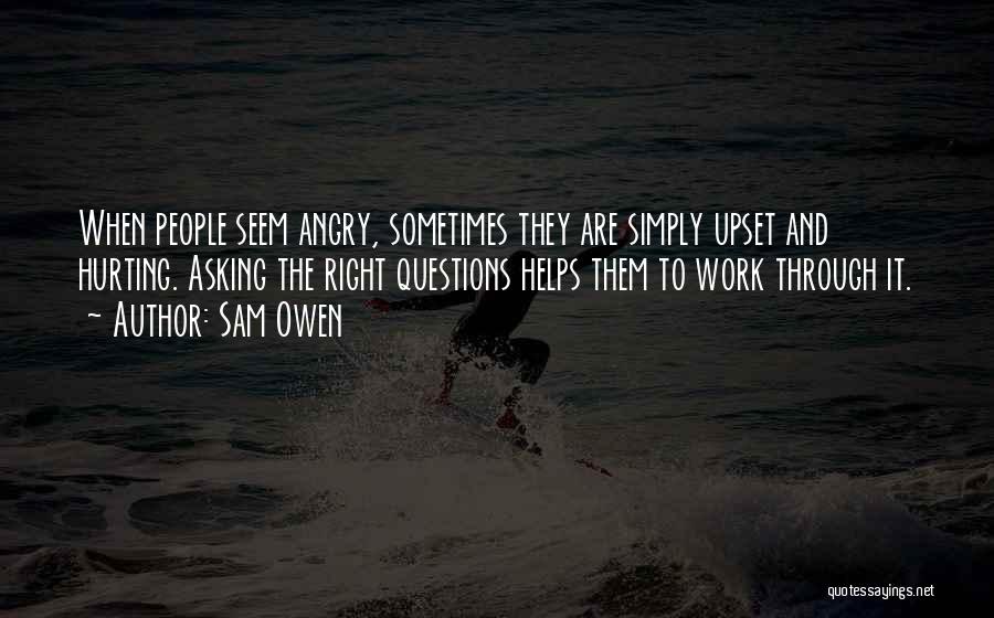 Sam Owen Quotes: When People Seem Angry, Sometimes They Are Simply Upset And Hurting. Asking The Right Questions Helps Them To Work Through