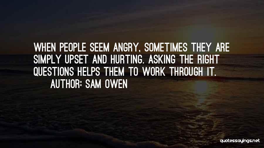 Sam Owen Quotes: When People Seem Angry, Sometimes They Are Simply Upset And Hurting. Asking The Right Questions Helps Them To Work Through