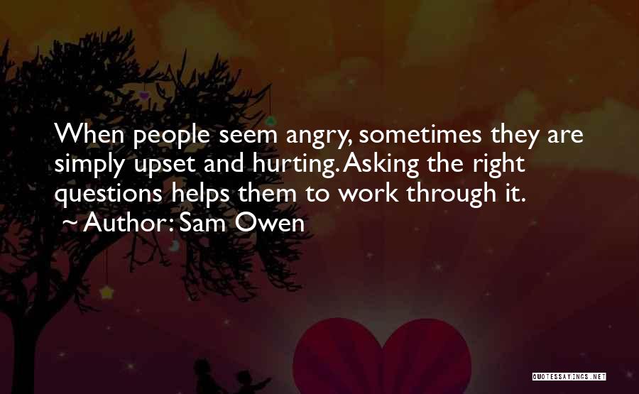 Sam Owen Quotes: When People Seem Angry, Sometimes They Are Simply Upset And Hurting. Asking The Right Questions Helps Them To Work Through