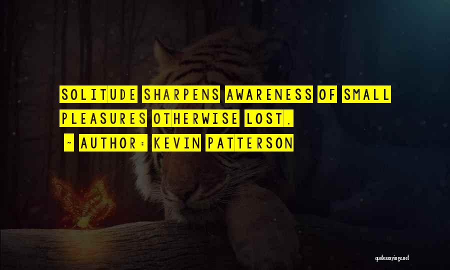 Kevin Patterson Quotes: Solitude Sharpens Awareness Of Small Pleasures Otherwise Lost.