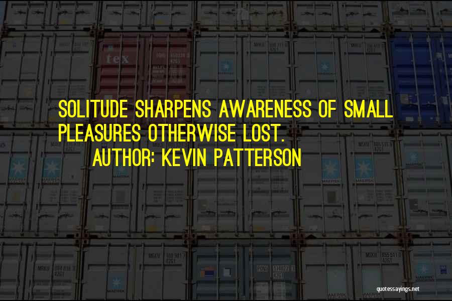 Kevin Patterson Quotes: Solitude Sharpens Awareness Of Small Pleasures Otherwise Lost.