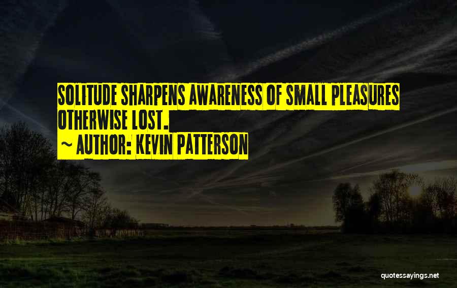 Kevin Patterson Quotes: Solitude Sharpens Awareness Of Small Pleasures Otherwise Lost.