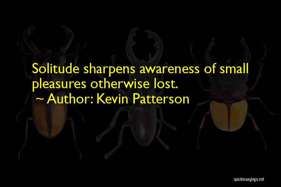 Kevin Patterson Quotes: Solitude Sharpens Awareness Of Small Pleasures Otherwise Lost.