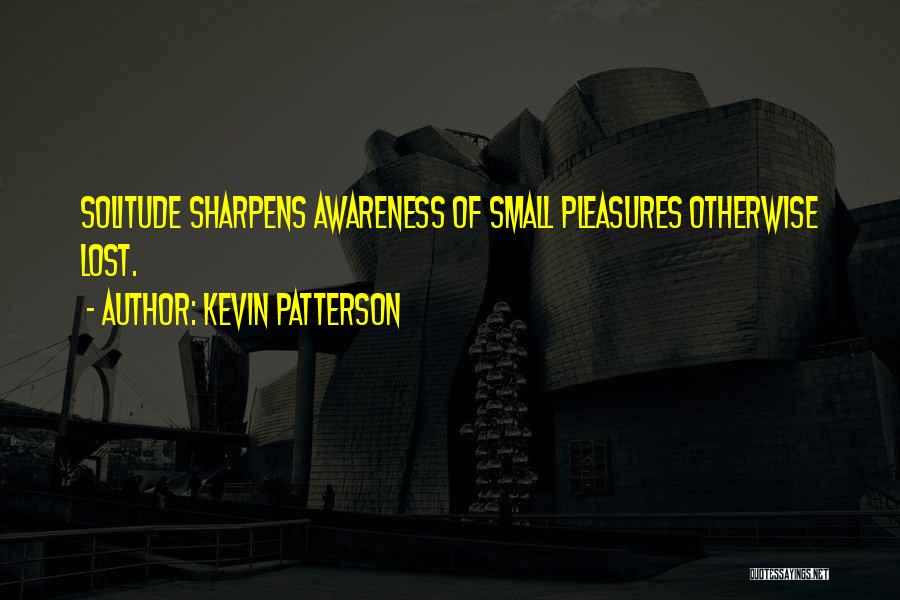 Kevin Patterson Quotes: Solitude Sharpens Awareness Of Small Pleasures Otherwise Lost.