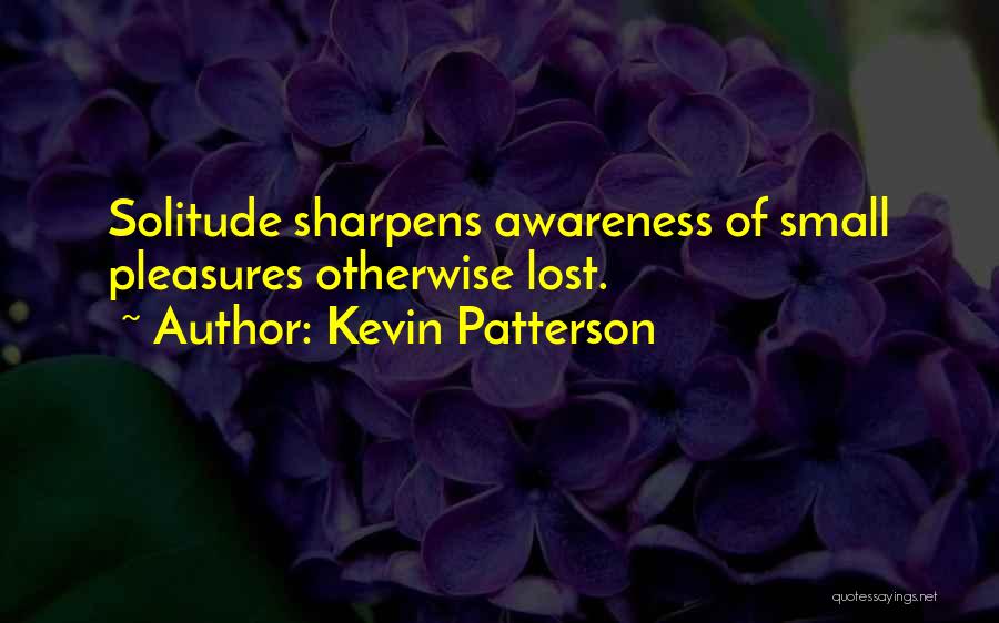 Kevin Patterson Quotes: Solitude Sharpens Awareness Of Small Pleasures Otherwise Lost.