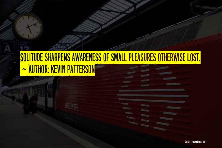 Kevin Patterson Quotes: Solitude Sharpens Awareness Of Small Pleasures Otherwise Lost.