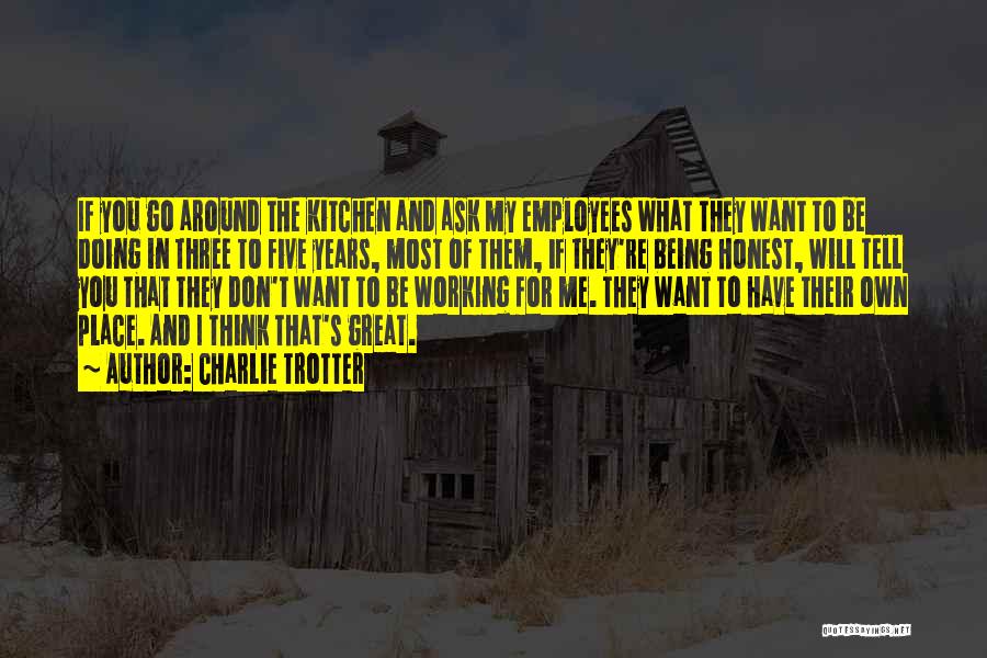 Charlie Trotter Quotes: If You Go Around The Kitchen And Ask My Employees What They Want To Be Doing In Three To Five