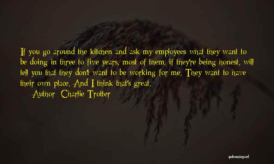 Charlie Trotter Quotes: If You Go Around The Kitchen And Ask My Employees What They Want To Be Doing In Three To Five