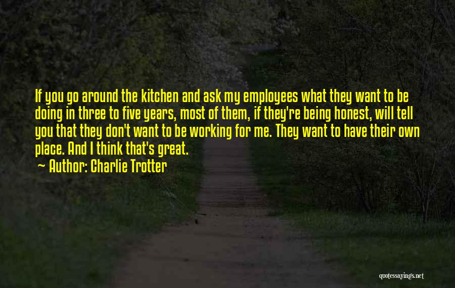 Charlie Trotter Quotes: If You Go Around The Kitchen And Ask My Employees What They Want To Be Doing In Three To Five