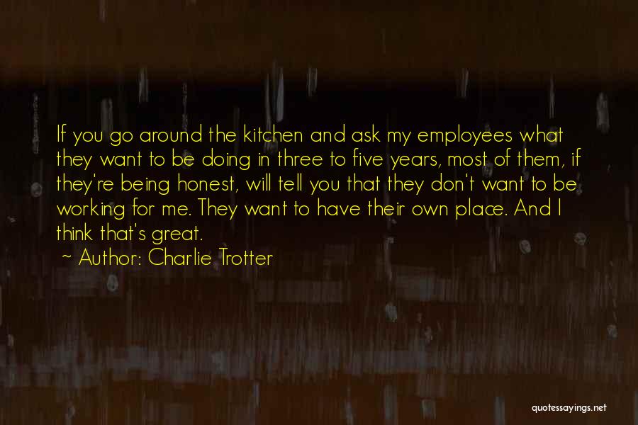 Charlie Trotter Quotes: If You Go Around The Kitchen And Ask My Employees What They Want To Be Doing In Three To Five