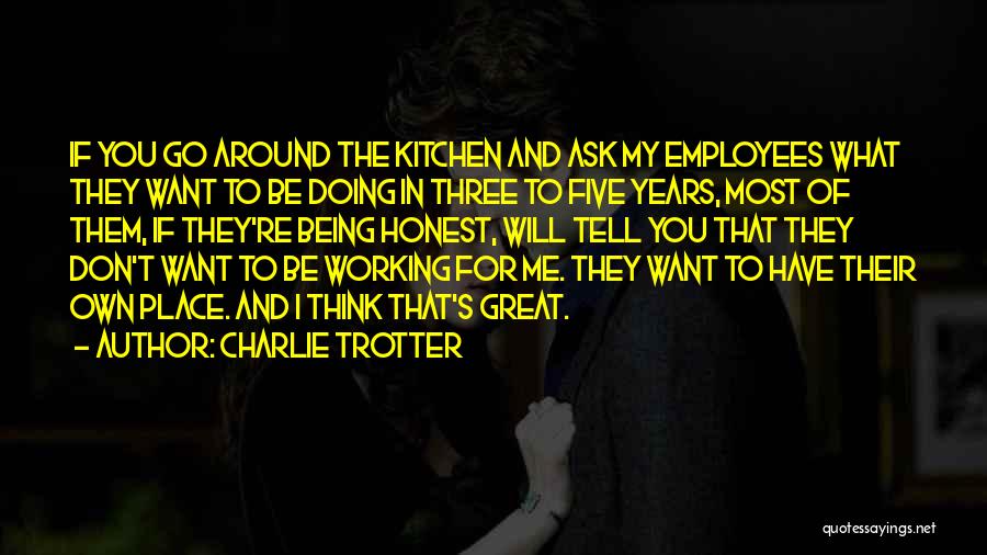 Charlie Trotter Quotes: If You Go Around The Kitchen And Ask My Employees What They Want To Be Doing In Three To Five