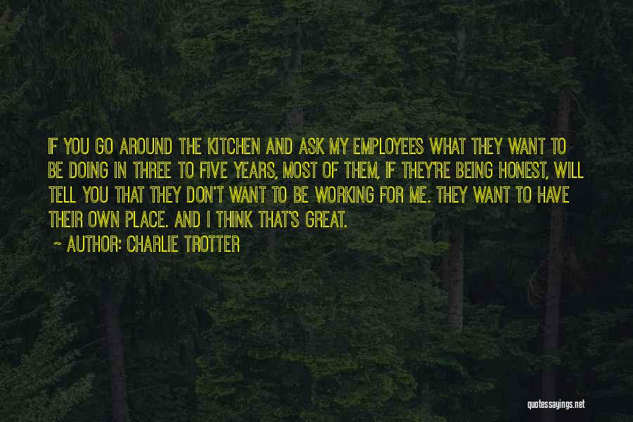 Charlie Trotter Quotes: If You Go Around The Kitchen And Ask My Employees What They Want To Be Doing In Three To Five